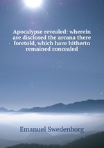 Apocalypse revealed: wherein are disclosed the arcana there foretold, which have hitherto remained concealed