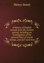 A history of English sounds from the earliest period, including an investigation of the general laws of sound change, and full word lists