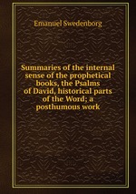 Summaries of the internal sense of the prophetical books, the Psalms of David, historical parts of the Word; a posthumous work