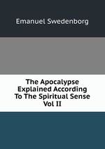 The Apocalypse Explained According To The Spiritual Sense Vol II