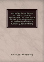 Apocalypsis explicata secundum sensum spiritualem ubi revelantur arcana quae ibi praedicta et hactenus recondita fuerunt (Latin Edition)