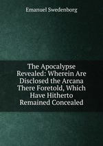The Apocalypse Revealed: Wherein Are Disclosed the Arcana There Foretold, Which Have Hitherto Remained Concealed