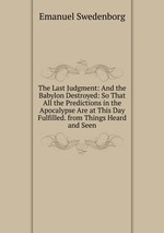 The Last Judgment: And the Babylon Destroyed: So That All the Predictions in the Apocalypse Are at This Day Fulfilled. from Things Heard and Seen