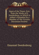 Signs of the Times: Extr. from the Works of E. Swedenborg. to Which Is Added a Pamphlet by a Member of `the Victoria Discussion Society`