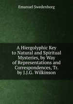 A Hiergolyphic Key to Natural and Spiritual Mysteries, by Way of Representations and Correspondences, Tr. by J.J.G. Wilkinson