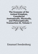 The Economy of the Animal Kingdom, Considered Anatomically, Physically, and Philosophically, Transaction Iii, Volume 3