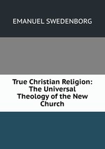 True Christian Religion: The Universal Theology of the New Church