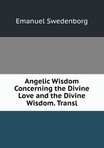 Angelic Wisdom Concerning the Divine Love and the Divine Wisdom. Transl