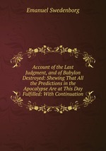 Account of the Last Judgment, and of Babylon Destroyed: Shewing That All the Predictions in the Apocalypse Are at This Day Fulfilled: With Continuation