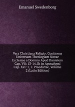 Vera Christiana Religio: Continens Universam Theologiam Novae Ecclesiae a Domino Apud Danielem Cap. Vii: 13-14, Et in Apocalypsi Cap. Xxi: 1, 2. Praedictae, Volume 2 (Latin Edition)