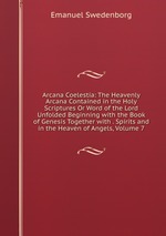 Arcana Coelestia: The Heavenly Arcana Contained in the Holy Scriptures Or Word of the Lord Unfolded Beginning with the Book of Genesis Together with . Spirits and in the Heaven of Angels, Volume 7