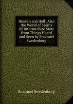 Heaven and Hell: Also the World of Spirits Or Intermediate State from Things Heard and Seen by Emanuel Swedenborg