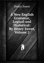 A New English Grammar, Logical and Historical: By Henry Sweet, Volume 2