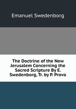 The Doctrine of the New Jerusalem Concerning the Sacred Scripture By E. Swedenborg, Tr. by P. Provo