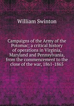 Campaigns of the Army of the Potomac; a critical history of operations in Virginia, Maryland and Pennsylvania, from the commencement to the close of the war, 1861-1865