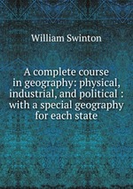 A complete course in geography: physical, industrial, and political : with a special geography for each state