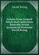 Echoes from Central Music Hall: selections from the recent sermons of Professor David Swing