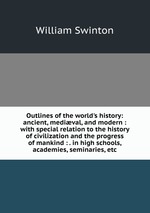 Outlines of the world`s history: ancient, medival, and modern : with special relation to the history of civilization and the progress of mankind : . in high schools, academies, seminaries, etc