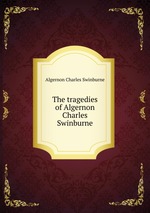 The tragedies of Algernon Charles Swinburne