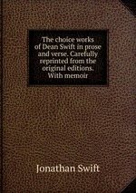 The choice works of Dean Swift in prose and verse. Carefully reprinted from the original editions. With memoir