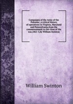 Campaigns of the Army of the Potomac; a critical history of operations in Virginia, Maryland and Pennsylvania,from the commencement to the close of the war,1861-5,by William Swinton