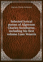 Selected lyrical poems of Algernon Charles Swinburne, including his first volume Laus Veneris