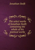 The select works of Jonathan Swift: containing the whole of his poetical works