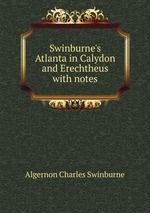 Swinburne`s Atlanta in Calydon and Erechtheus with notes
