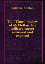 The "Times" review of McClellan: his military career reviewed and exposed
