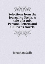 Selections from the Journal to Stella, A tale of a tub, Personal letters and Gulliver`s travels
