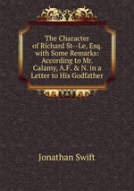 The Character of Richard St--Le, Esq. with Some Remarks: According to Mr. Calamy, A.F. & N. in a Letter to His Godfather