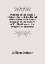 Outlines of the World`s History, Ancient, Medival, and Modern, with Special Relation to the History of Civilization and the Progress of Mankind