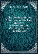 The Conduct of the Allies, and of the Late Ministry, in Beginning and Carrying On the Present War