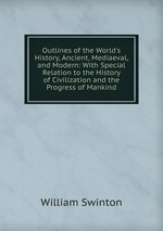 Outlines of the World`s History, Ancient, Mediaeval, and Modern: With Special Relation to the History of Civilization and the Progress of Mankind