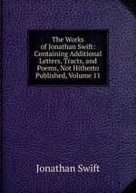 The Works of Jonathan Swift: Containing Additional Letters, Tracts, and Poems, Not Hitherto Published, Volume 11