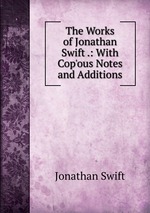 The Works of Jonathan Swift .: With Cop`ous Notes and Additions