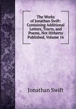 The Works of Jonathan Swift: Containing Additional Letters, Tracts, and Poems, Not Hitherto Published, Volume 16