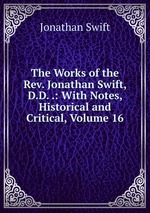 The Works of the Rev. Jonathan Swift, D.D. .: With Notes, Historical and Critical, Volume 16