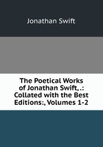 The Poetical Works of Jonathan Swift, .: Collated with the Best Editions:, Volumes 1-2