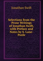 Selections from the Prose Writings of Jonathan Swift, with Preface and Notes by S. Lane-Poole