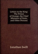 Letters to the King: The Prince of Orange, the Chief Ministers of State, and Other Persons