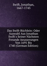 Das Swift-Bchlein: Oder Auswahl Aus Jonathan Swift`s Seiner Nchsten Freunde Aeusserungen Von 1691 Bis 1740 (German Edition)