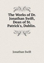 The Works of Dr. Jonathan Swift, Dean of St. Patrick`s, Dublin.