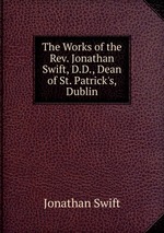 The Works of the Rev. Jonathan Swift, D.D., Dean of St. Patrick`s, Dublin