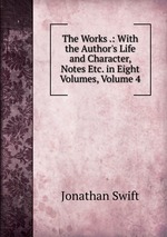 The Works .: With the Author`s Life and Character, Notes Etc. in Eight Volumes, Volume 4