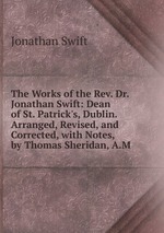 The Works of the Rev. Dr. Jonathan Swift: Dean of St. Patrick`s, Dublin. Arranged, Revised, and Corrected, with Notes, by Thomas Sheridan, A.M