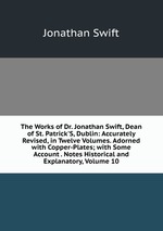 The Works of Dr. Jonathan Swift, Dean of St. Patrick`S, Dublin: Accurately Revised, in Twelve Volumes. Adorned with Copper-Plates; with Some Account . Notes Historical and Explanatory, Volume 10
