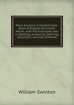 Word-Analysis: A Graded Class-Book of English Derivative Words, with Practical Exercises in Spelling, Analyzing, Defining, Synonyms, and Use of Words