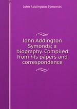 John Addington Symonds; a biography. Compiled from his papers and correspondence