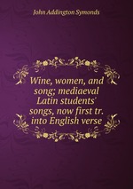 Wine, women, and song; mediaeval Latin students` songs, now first tr. into English verse